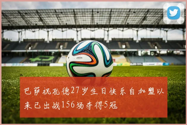 巴萨祝孔德27岁生日快乐自加盟以来已出战156场夺得5冠