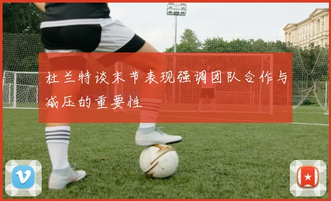 杜兰特谈末节表现强调团队合作与减压的重要性