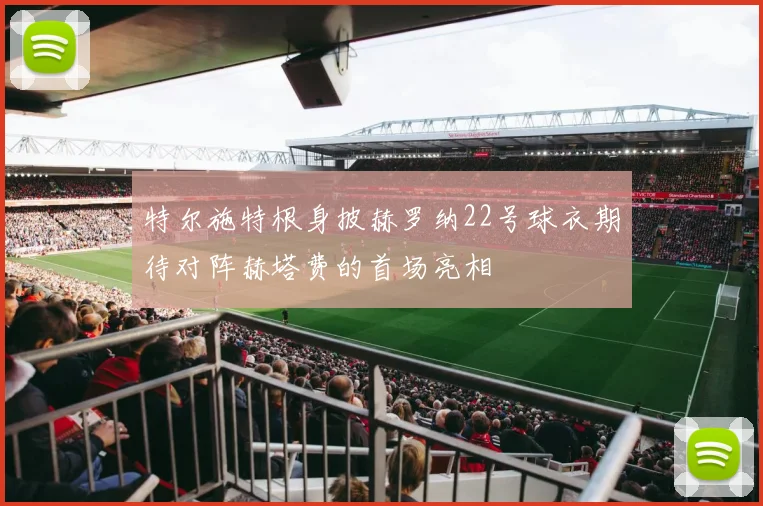 特尔施特根身披赫罗纳22号球衣期待对阵赫塔费的首场亮相