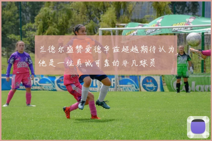 兰德尔盛赞爱德华兹超越期待认为他是一位真诚可靠的非凡球员
