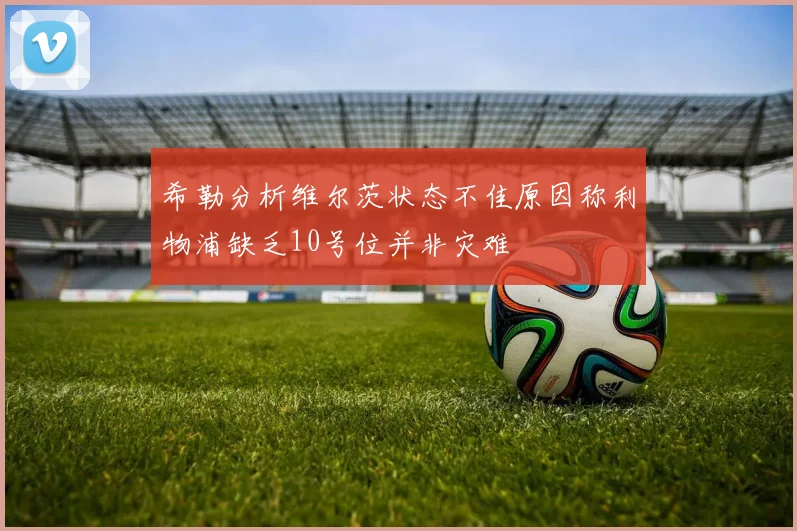 希勒分析维尔茨状态不佳原因称利物浦缺乏10号位并非灾难