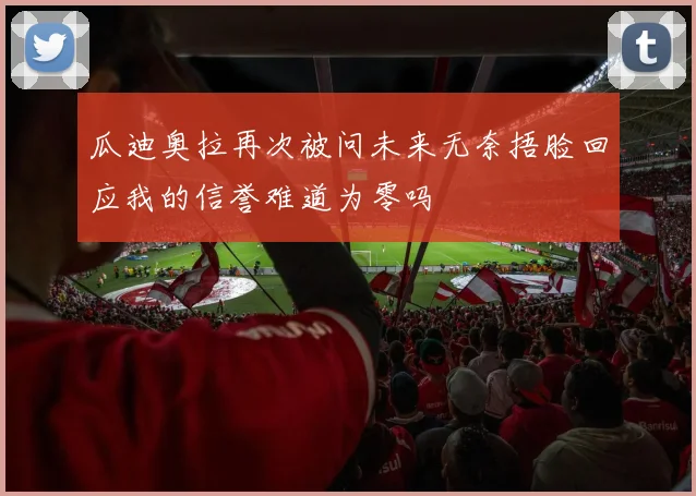 瓜迪奥拉再次被问未来无奈捂脸回应我的信誉难道为零吗