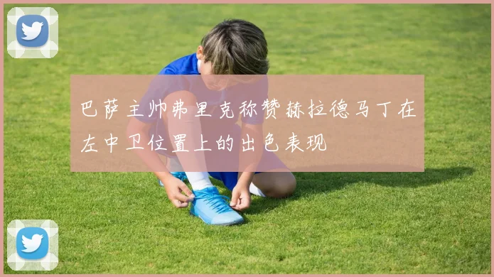 巴萨主帅弗里克称赞赫拉德马丁在左中卫位置上的出色表现