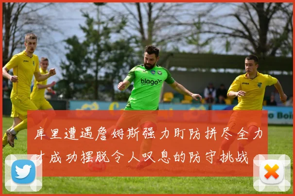 库里遭遇詹姆斯强力盯防拼尽全力才成功摆脱令人叹息的防守挑战