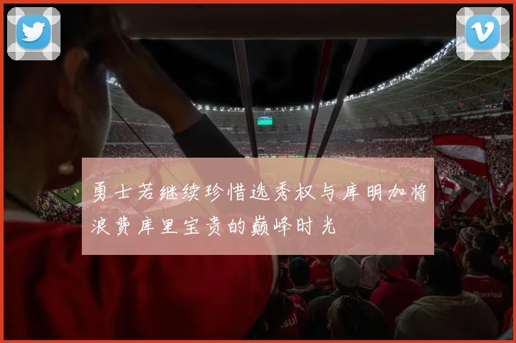 勇士若继续珍惜选秀权与库明加将浪费库里宝贵的巅峰时光