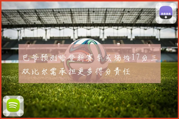 巴爷预测哈登新赛季或场均17分三双比尔需承担更多得分责任