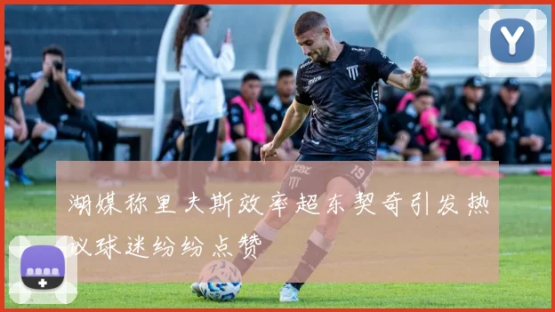 湖媒称里夫斯效率超东契奇引发热议球迷纷纷点赞