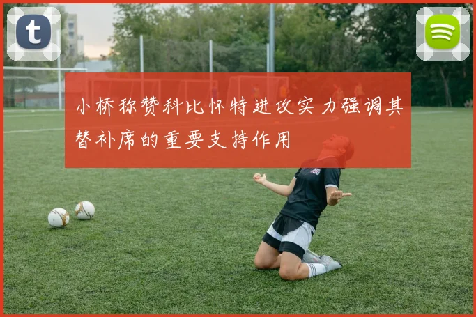 小桥称赞科比怀特进攻实力强调其替补席的重要支持作用