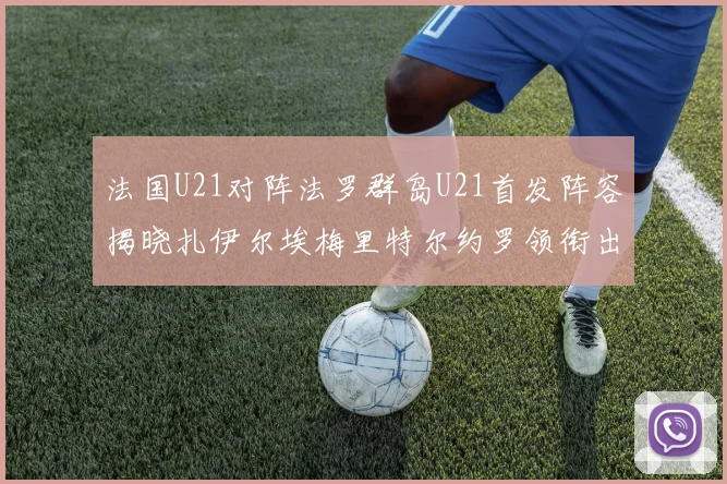 法国U21对阵法罗群岛U21首发阵容揭晓扎伊尔埃梅里特尔约罗领衔出战