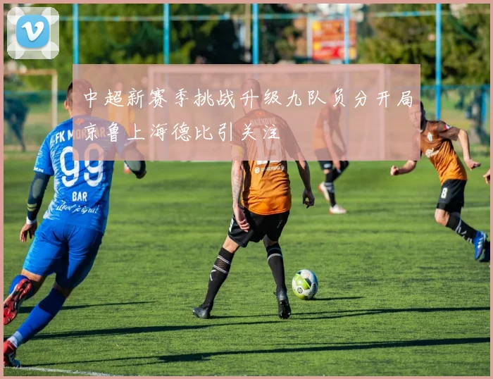 中超新赛季挑战升级九队负分开局京鲁上海德比引关注