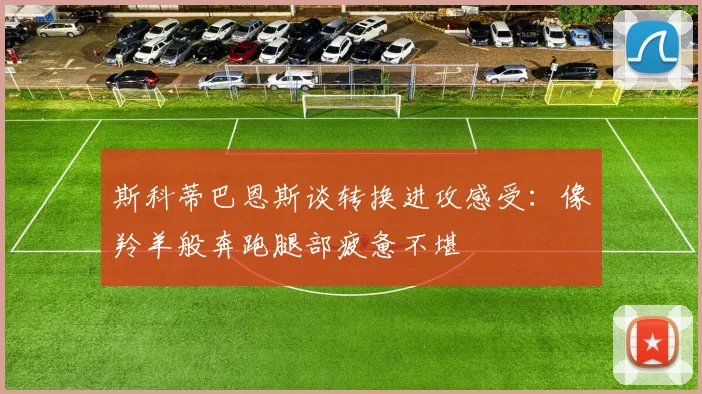 斯科蒂巴恩斯谈转换进攻感受：像羚羊般奔跑腿部疲惫不堪
