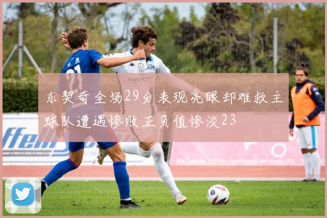 东契奇全场29分表现亮眼却难救主球队遭遇惨败正负值惨淡23