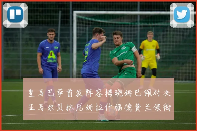 皇马巴萨首发阵容揭晓姆巴佩对决亚马尔贝林厄姆拉什福德费兰领衔出战