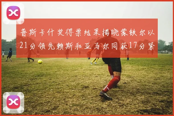 普斯卡什奖得票结果揭晓蒙铁尔以21分领先赖斯和亚马尔同获17分紧随其后