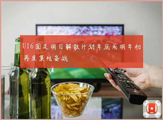 U16国足明日解散计划年底或明年初再度集结备战
