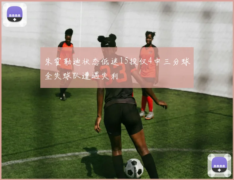 朱霍勒迪状态低迷15投仅4中三分球全失球队遭遇失利