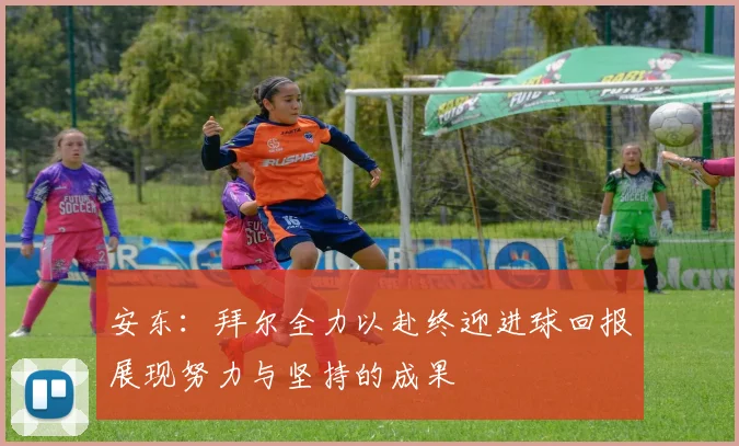安东：拜尔全力以赴终迎进球回报展现努力与坚持的成果
