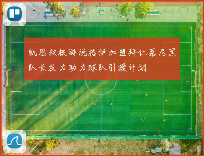 凯恩积极游说格伊加盟拜仁慕尼黑队长发力助力球队引援计划