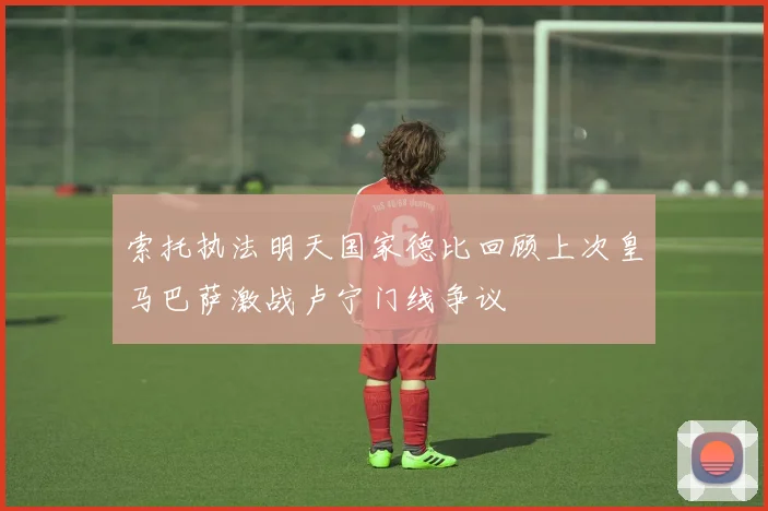 索托执法明天国家德比回顾上次皇马巴萨激战卢宁门线争议