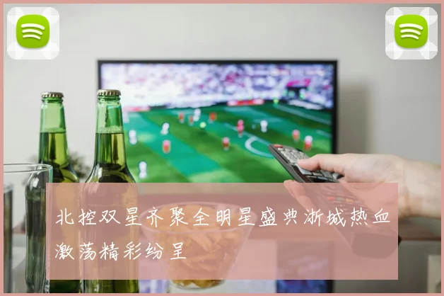 北控双星齐聚全明星盛典浙城热血激荡精彩纷呈