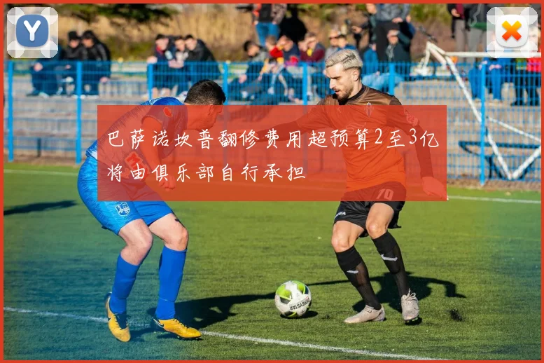 巴萨诺坎普翻修费用超预算2至3亿将由俱乐部自行承担