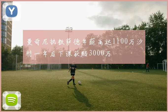 曼奇尼执教萨德年薪高达1100万沙特一年后下课获赔3000万