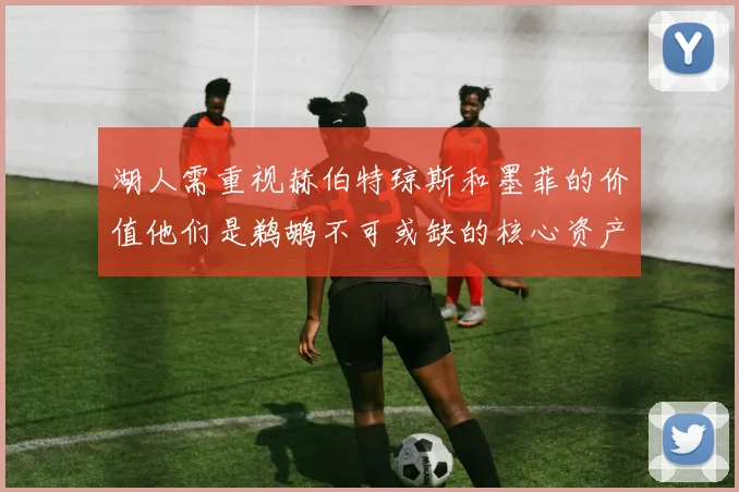 湖人需重视赫伯特琼斯和墨菲的价值他们是鹈鹕不可或缺的核心资产